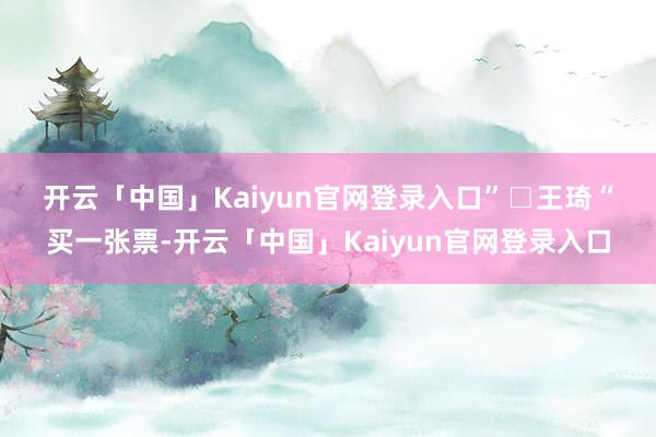 开云「中国」Kaiyun官网登录入口”　　□王琦　　“买一张票-开云「中国」Kaiyun官网登录入口