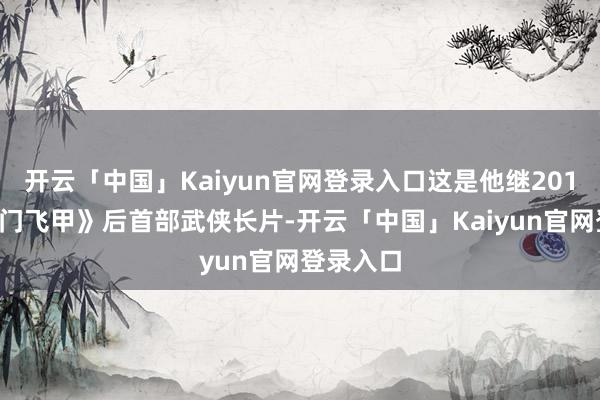 开云「中国」Kaiyun官网登录入口这是他继2011年《龙门飞甲》后首部武侠长片-开云「中国」Kaiyun官网登录入口