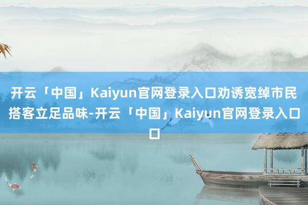 开云「中国」Kaiyun官网登录入口劝诱宽绰市民搭客立足品味-开云「中国」Kaiyun官网登录入口