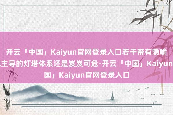 开云「中国」Kaiyun官网登录入口若干带有隐喻的是西方考究主导的灯塔体系还是岌岌可危-开云「中国」Kaiyun官网登录入口