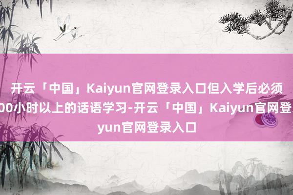 开云「中国」Kaiyun官网登录入口但入学后必须进行300小时以上的话语学习-开云「中国」Kaiyun官网登录入口