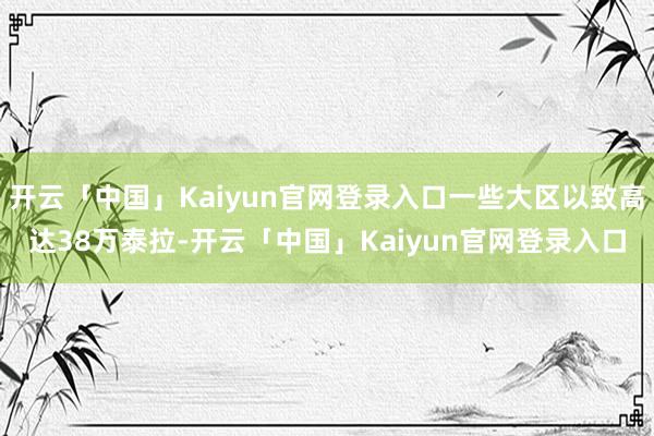 开云「中国」Kaiyun官网登录入口一些大区以致高达38万泰拉-开云「中国」Kaiyun官网登录入口