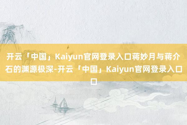 开云「中国」Kaiyun官网登录入口蒋妙月与蒋介石的渊源极深-开云「中国」Kaiyun官网登录入口