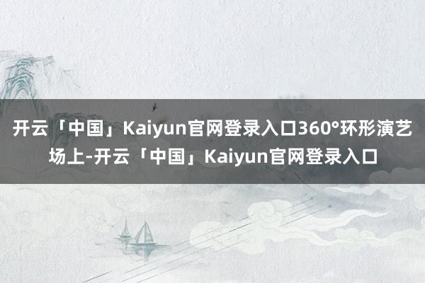 开云「中国」Kaiyun官网登录入口360°环形演艺场上-开云「中国」Kaiyun官网登录入口