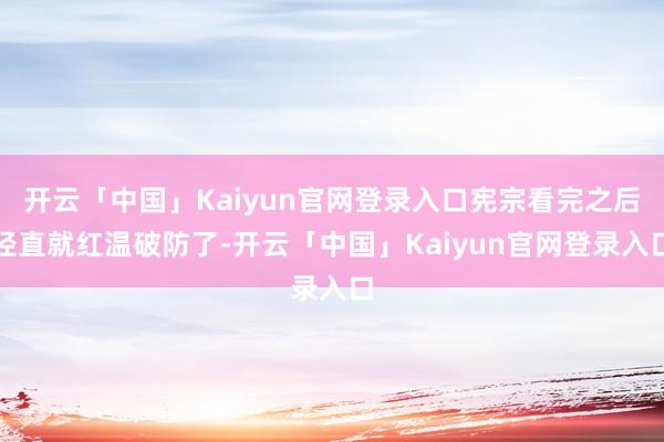 开云「中国」Kaiyun官网登录入口宪宗看完之后径直就红温破防了-开云「中国」Kaiyun官网登录入口