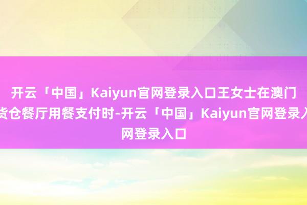 开云「中国」Kaiyun官网登录入口王女士在澳门某货仓餐厅用餐支付时-开云「中国」Kaiyun官网登录入口