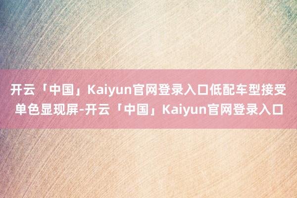 开云「中国」Kaiyun官网登录入口低配车型接受单色显现屏-开云「中国」Kaiyun官网登录入口