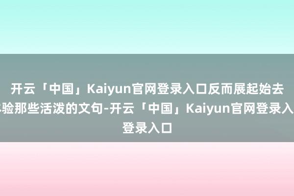 开云「中国」Kaiyun官网登录入口反而展起始去体验那些活泼的文句-开云「中国」Kaiyun官网登录入口