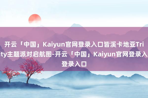 开云「中国」Kaiyun官网登录入口皆溪卡地亚Trinity主题派对启航图-开云「中国」Kaiyun官网登录入口