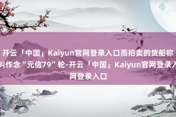开云「中国」Kaiyun官网登录入口而拍卖的货船称号叫作念“元信79”轮-开云「中国」Kaiyun官网登录入口