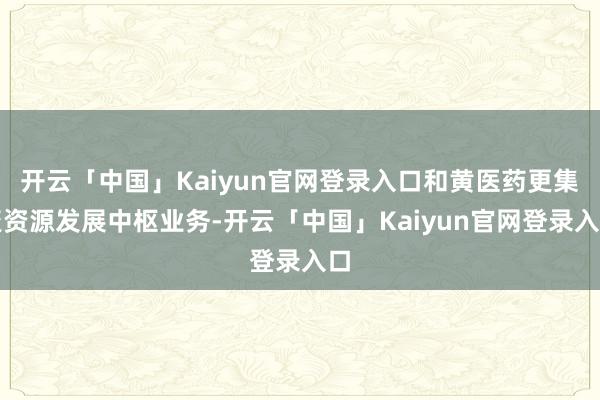 开云「中国」Kaiyun官网登录入口和黄医药更集聚资源发展中枢业务-开云「中国」Kaiyun官网登录