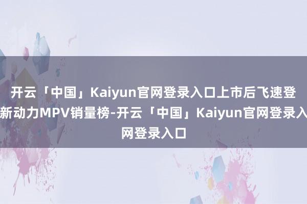 开云「中国」Kaiyun官网登录入口上市后飞速登顶新动力MPV销量榜-开云「中国」Kaiyun官网登
