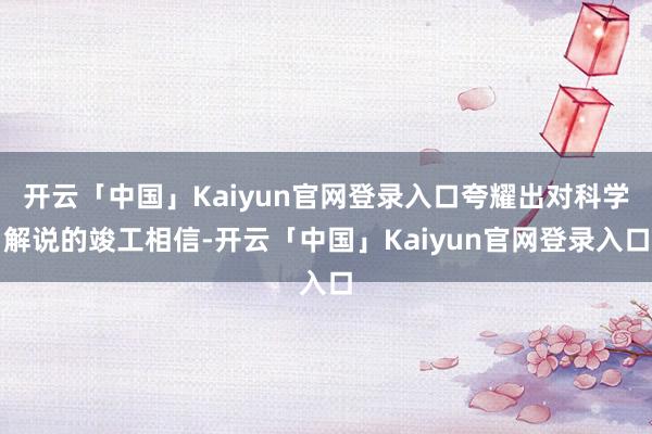 开云「中国」Kaiyun官网登录入口夸耀出对科学解说的竣工相信-开云「中国」Kaiyun官网登录入口
