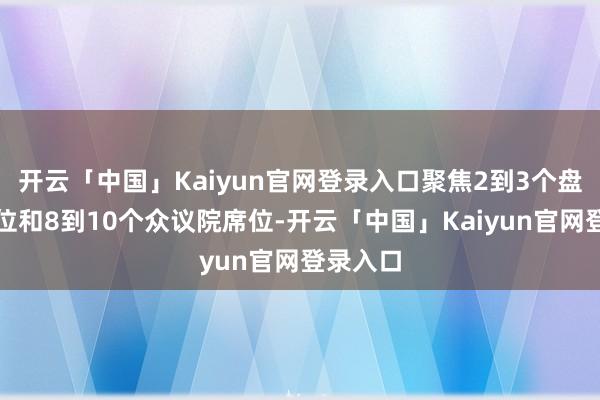 开云「中国」Kaiyun官网登录入口聚焦2到3个盘考院席位和8到10个众议院席位-开云「中国」Kaiyun官网登录入口