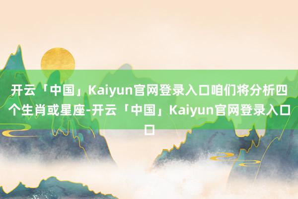 开云「中国」Kaiyun官网登录入口咱们将分析四个生肖或星座-开云「中国」Kaiyun官网登录入口