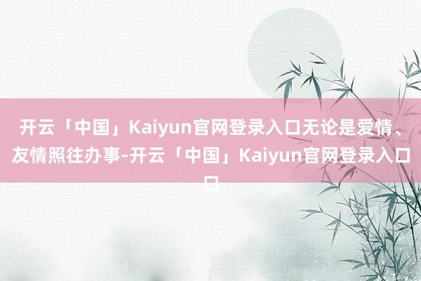 开云「中国」Kaiyun官网登录入口无论是爱情、友情照往办事-开云「中国」Kaiyun官网登录入口