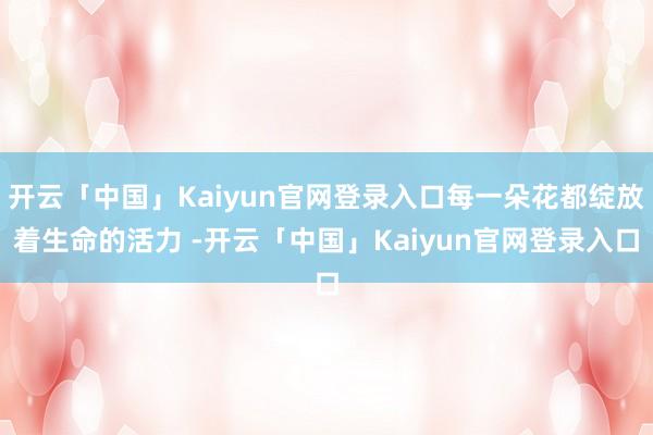 开云「中国」Kaiyun官网登录入口每一朵花都绽放着生命的活力 -开云「中国」Kaiyun官网登录入口