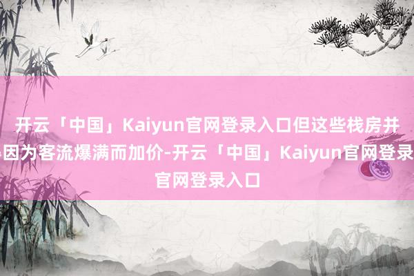 开云「中国」Kaiyun官网登录入口但这些栈房并莫得因为客流爆满而加价-开云「中国」Kaiyun官网登录入口