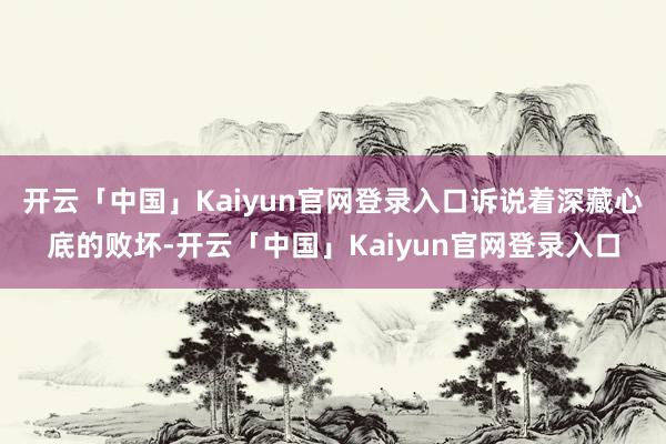 开云「中国」Kaiyun官网登录入口诉说着深藏心底的败坏-开云「中国」Kaiyun官网登录入口
