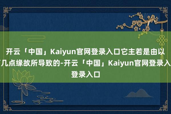 开云「中国」Kaiyun官网登录入口它主若是由以下几点缘故所导致的-开云「中国」Kaiyun官网登录