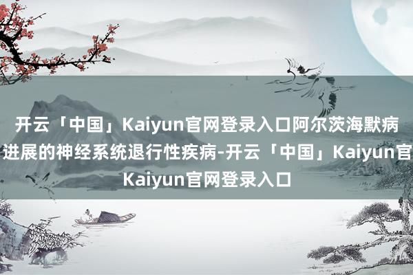 开云「中国」Kaiyun官网登录入口阿尔茨海默病是一种恰当进展的神经系统退行性疾病-开云「中国」Kaiyun官网登录入口
