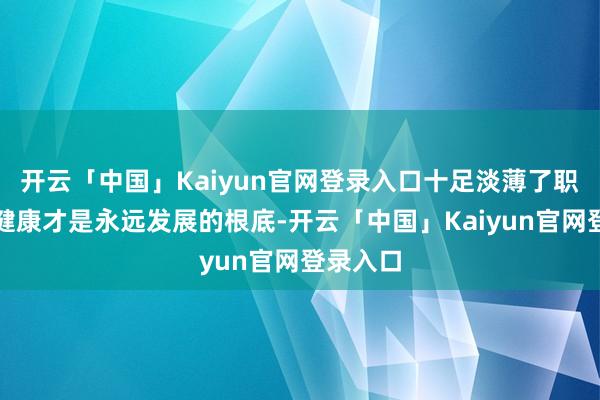 开云「中国」Kaiyun官网登录入口十足淡薄了职工体格健康才是永远发展的根底-开云「中国」Kaiyun官网登录入口
