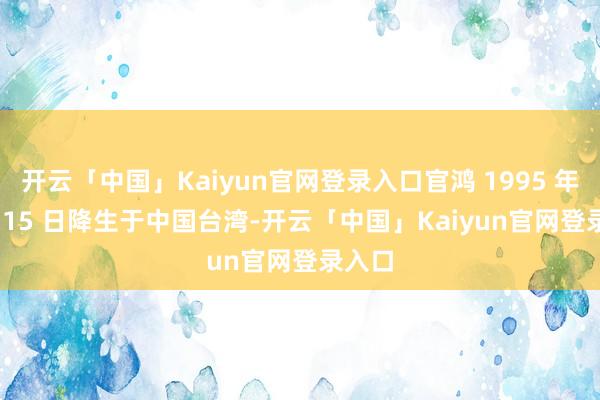 开云「中国」Kaiyun官网登录入口官鸿 1995 年 1 月 15 日降生于中国台湾-开云「中国」
