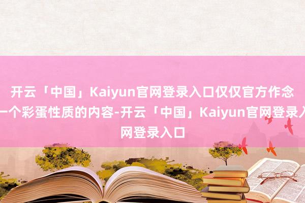 开云「中国」Kaiyun官网登录入口仅仅官方作念的一个彩蛋性质的内容-开云「中国」Kaiyun官网登录入口