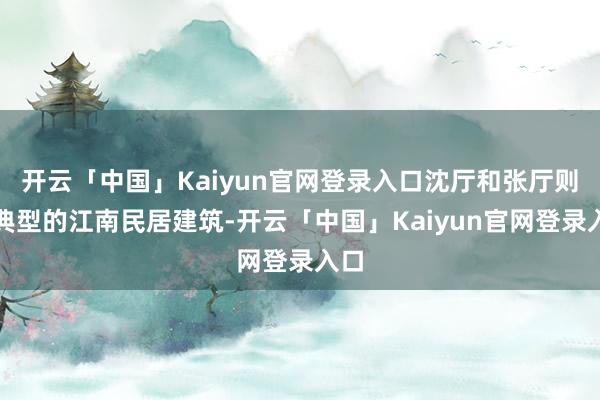 开云「中国」Kaiyun官网登录入口沈厅和张厅则是典型的江南民居建筑-开云「中国」Kaiyun官网登录入口