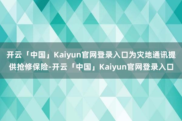 开云「中国」Kaiyun官网登录入口为灾地通讯提供抢修保险-开云「中国」Kaiyun官网登录入口