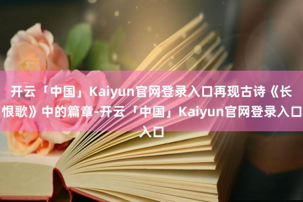 开云「中国」Kaiyun官网登录入口再现古诗《长恨歌》中的篇章-开云「中国」Kaiyun官网登录入口