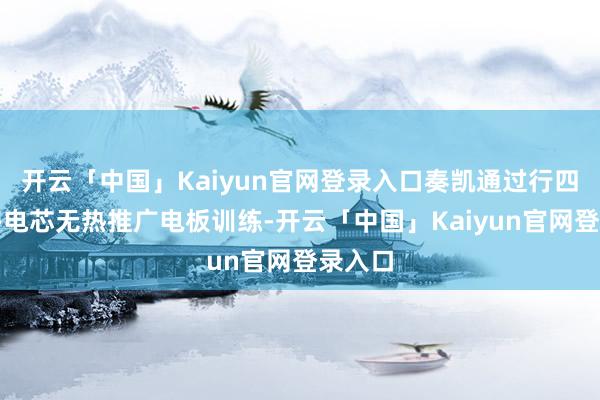 开云「中国」Kaiyun官网登录入口奏凯通过行四针刺多电芯无热推广电板训练-开云「中国」Kaiyun官网登录入口