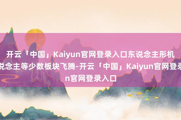 开云「中国」Kaiyun官网登录入口东说念主形机器东说念主等少数板块飞腾-开云「中国」Kaiyun官
