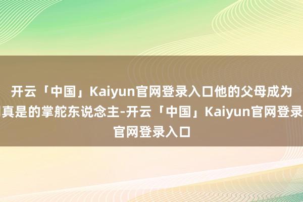 开云「中国」Kaiyun官网登录入口他的父母成为公司真是的掌舵东说念主-开云「中国」Kaiyun官网