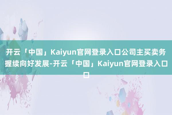 开云「中国」Kaiyun官网登录入口公司主买卖务握续向好发展-开云「中国」Kaiyun官网登录入口