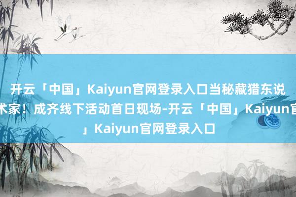 开云「中国」Kaiyun官网登录入口当秘藏猎东说念主化身艺术家！成齐线下活动首日现场-开云「中国」K