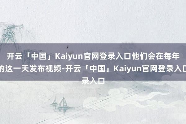 开云「中国」Kaiyun官网登录入口他们会在每年的这一天发布视频-开云「中国」Kaiyun官网登录入口