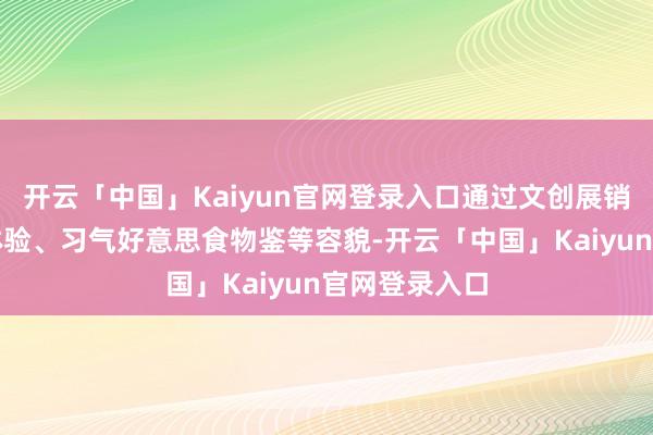 开云「中国」Kaiyun官网登录入口通过文创展销、非遗手工体验、习气好意思食物鉴等容貌-开云「中国」