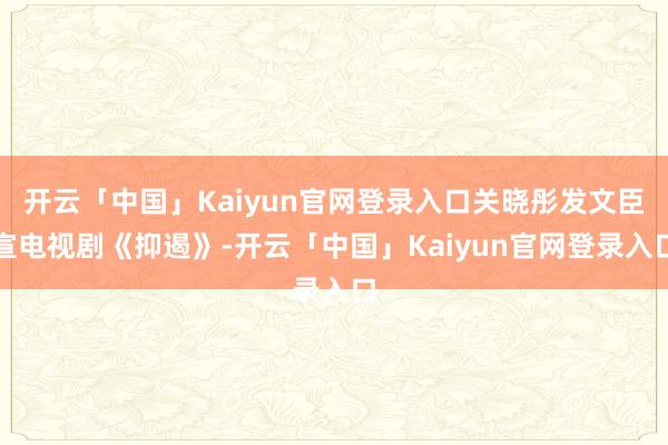 开云「中国」Kaiyun官网登录入口关晓彤发文臣宣电视剧《抑遏》-开云「中国」Kaiyun官网登录入