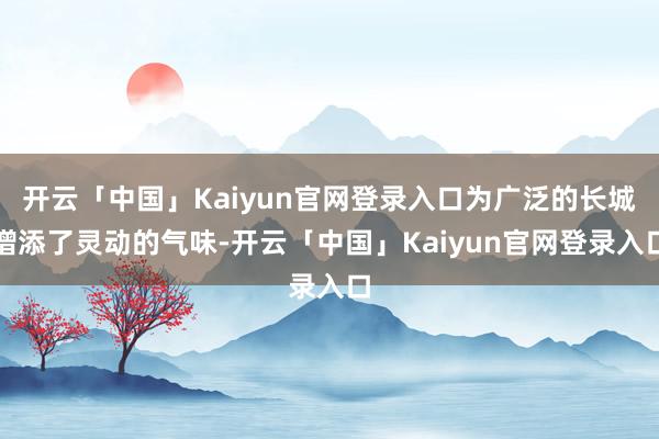 开云「中国」Kaiyun官网登录入口为广泛的长城增添了灵动的气味-开云「中国」Kaiyun官网登录入口