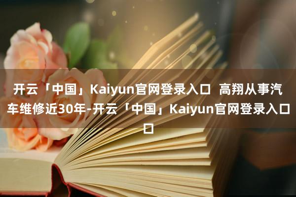 开云「中国」Kaiyun官网登录入口  高翔从事汽车维修近30年-开云「中国」Kaiyun官网登录入口