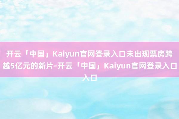 开云「中国」Kaiyun官网登录入口未出现票房跨越5亿元的新片-开云「中国」Kaiyun官网登录入口