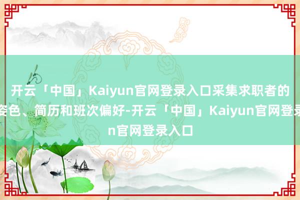 开云「中国」Kaiyun官网登录入口采集求职者的干系姿色、简历和班次偏好-开云「中国」Kaiyun官网登录入口