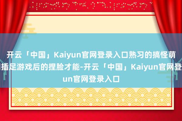 开云「中国」Kaiyun官网登录入口熟习的搞怪萌系格调插足游戏后的捏脸才能-开云「中国」Kaiyun