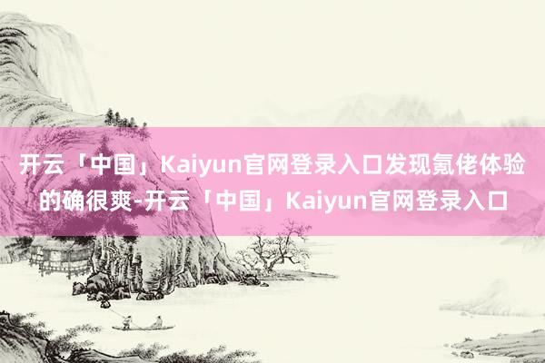 开云「中国」Kaiyun官网登录入口发现氪佬体验的确很爽-开云「中国」Kaiyun官网登录入口
