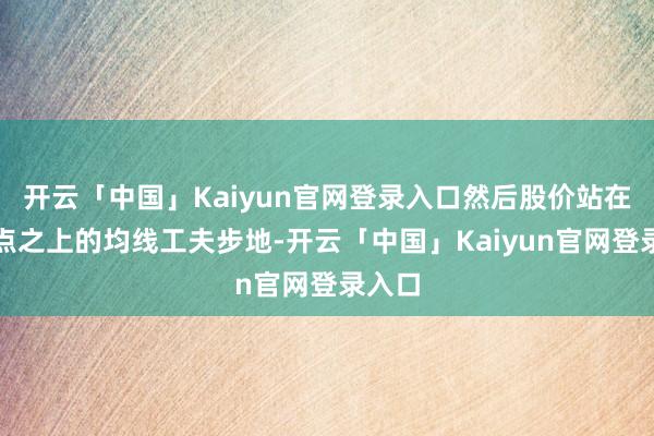 开云「中国」Kaiyun官网登录入口然后股价站在交叉点之上的均线工夫步地-开云「中国」Kaiyun官