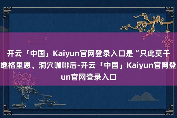 开云「中国」Kaiyun官网登录入口是“只此莫干”品牌继格里恩、洞穴咖啡后-开云「中国」Kaiyun官网登录入口