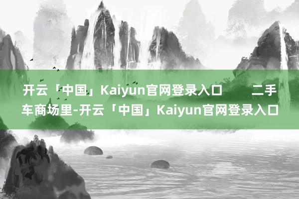 开云「中国」Kaiyun官网登录入口        二手车商场里-开云「中国」Kaiyun官网登录入