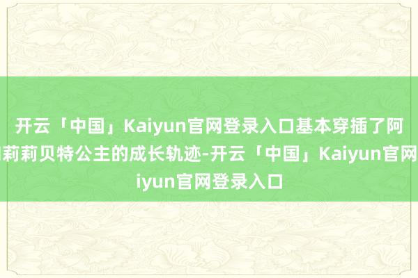 开云「中国」Kaiyun官网登录入口基本穿插了阿奇王子和莉莉贝特公主的成长轨迹-开云「中国」Kaiyun官网登录入口