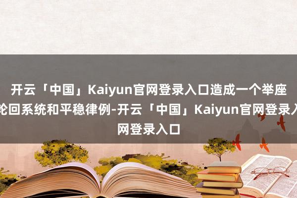 开云「中国」Kaiyun官网登录入口造成一个举座的轮回系统和平稳律例-开云「中国」Kaiyun官网登录入口